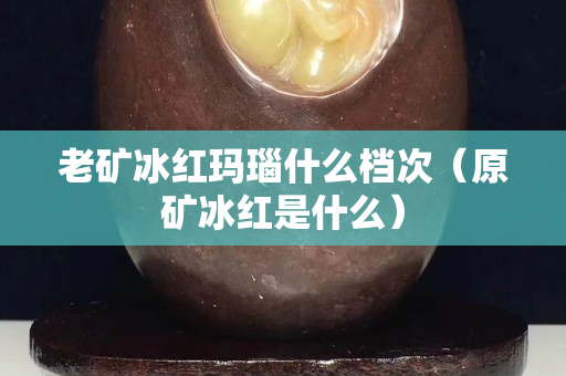 老矿冰红玛瑙什么档次（原矿冰红是什么）