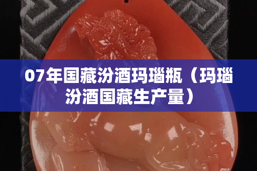 07年国藏汾酒玛瑙瓶（玛瑙汾酒国藏生产量）