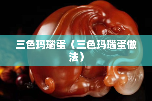 三色玛瑙蛋（三色玛瑙蛋做法）