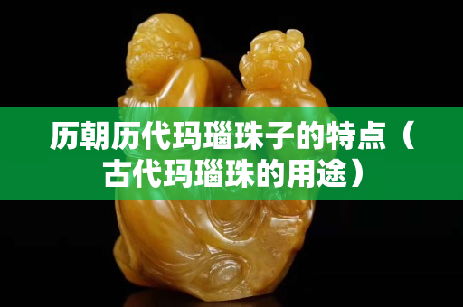 历朝历代玛瑙珠子的特点（古代玛瑙珠的用途）