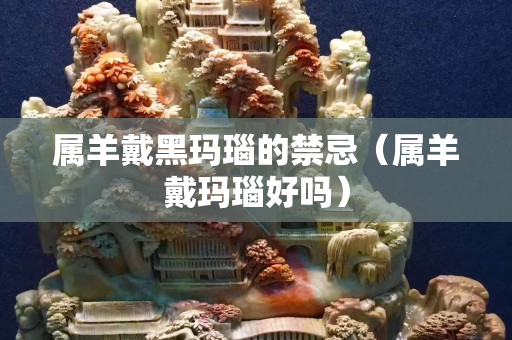 属羊戴黑玛瑙的禁忌（属羊戴玛瑙好吗）