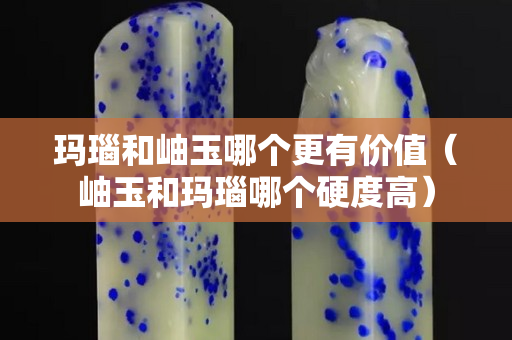 玛瑙和岫玉哪个更有价值（岫玉和玛瑙哪个硬度高）