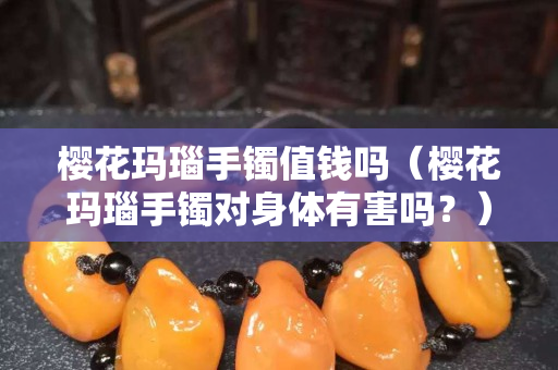樱花玛瑙手镯值钱吗（樱花玛瑙手镯对身体有害吗？）