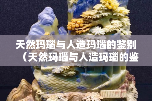 天然玛瑙与人造玛瑙的鉴别（天然玛瑙与人造玛瑙的鉴别方法）