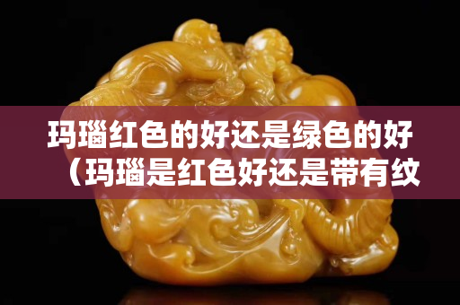 玛瑙红色的好还是绿色的好（玛瑙是红色好还是带有纹路的好）