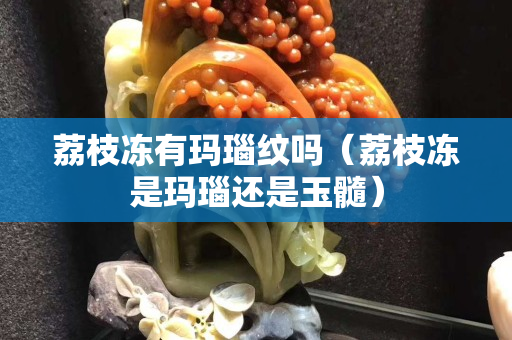 荔枝冻有玛瑙纹吗（荔枝冻是玛瑙还是玉髓）