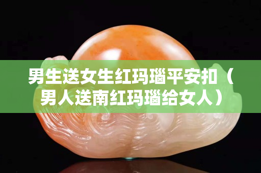 男生送女生红玛瑙平安扣（男人送南红玛瑙给女人）