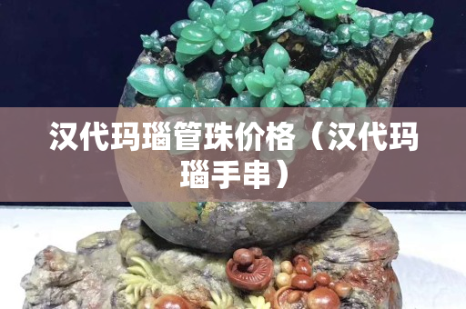 汉代玛瑙管珠价格（汉代玛瑙手串）