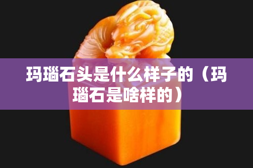 玛瑙石头是什么样子的（玛瑙石是啥样的）