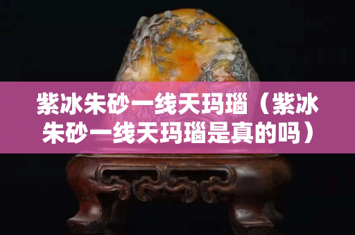 紫冰朱砂一线天玛瑙（紫冰朱砂一线天玛瑙是真的吗）
