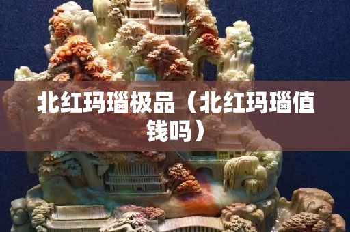北红玛瑙极品（北红玛瑙值钱吗）