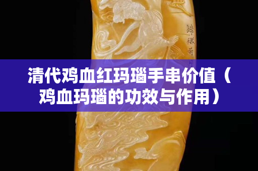 清代鸡血红玛瑙手串价值（鸡血玛瑙的功效与作用）
