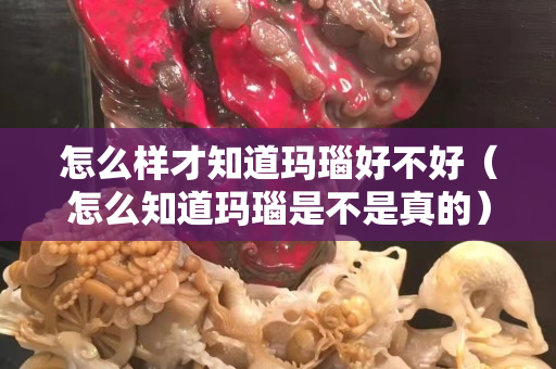 怎么样才知道玛瑙好不好（怎么知道玛瑙是不是真的）
