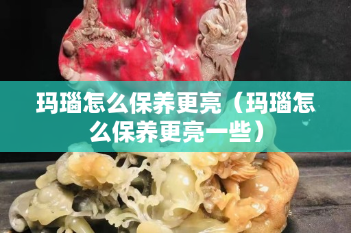玛瑙怎么保养更亮（玛瑙怎么保养更亮一些）