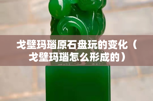 戈壁玛瑙原石盘玩的变化（戈壁玛瑙怎么形成的）
