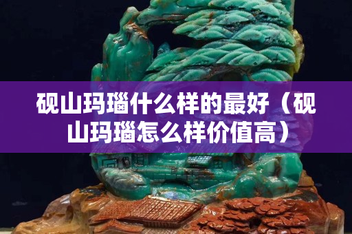 砚山玛瑙什么样的最好（砚山玛瑙怎么样价值高）