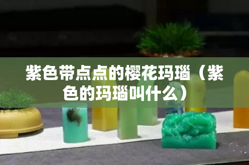 紫色带点点的樱花玛瑙（紫色的玛瑙叫什么）