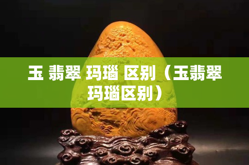玉 翡翠 玛瑙 区别（玉翡翠玛瑙区别）