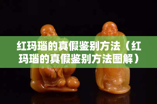 红玛瑙的真假鉴别方法（红玛瑙的真假鉴别方法图解）