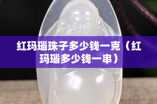 红玛瑙珠子多少钱一克（红玛瑙多少钱一串）