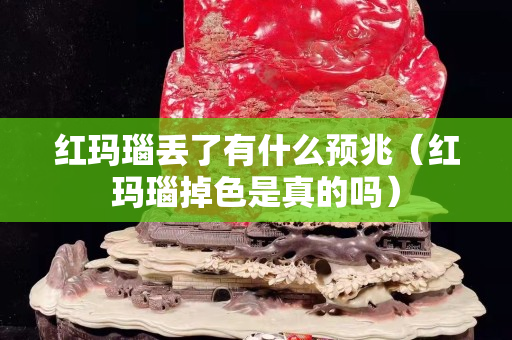 红玛瑙丢了有什么预兆（红玛瑙掉色是真的吗）