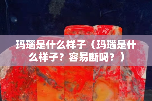 玛瑙是什么样子（玛瑙是什么样子？容易断吗？）