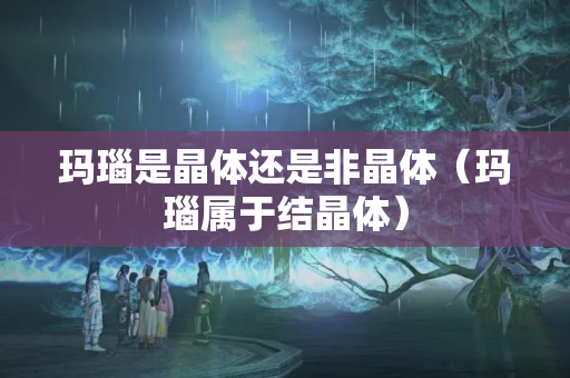 玛瑙是晶体还是非晶体（玛瑙属于结晶体）
