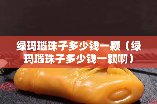 绿玛瑙珠子多少钱一颗（绿玛瑙珠子多少钱一颗啊）
