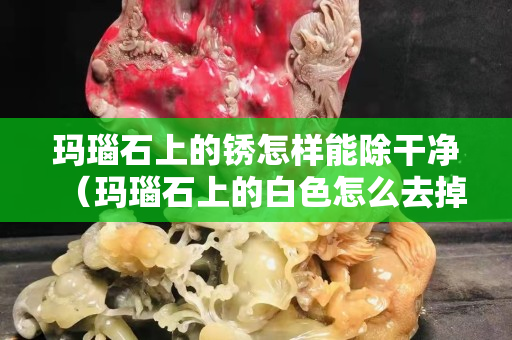 玛瑙石上的锈怎样能除干净（玛瑙石上的白色怎么去掉）