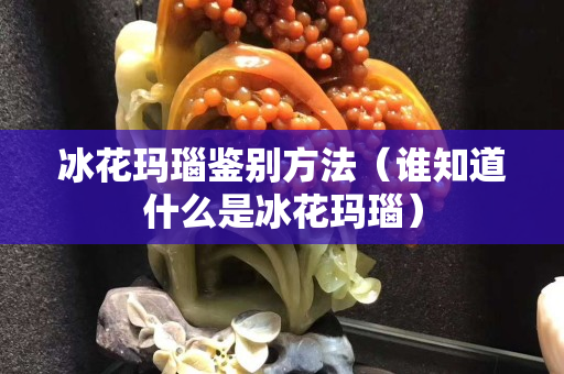 冰花玛瑙鉴别方法（谁知道什么是冰花玛瑙）