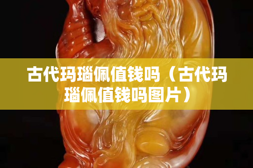 古代玛瑙佩值钱吗（古代玛瑙佩值钱吗图片）