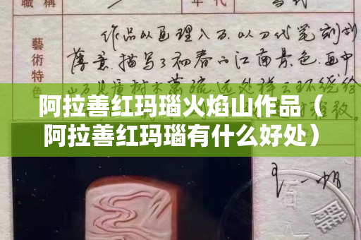 阿拉善红玛瑙火焰山作品（阿拉善红玛瑙有什么好处）