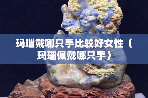 玛瑙戴哪只手比较好女性（玛瑙佩戴哪只手）