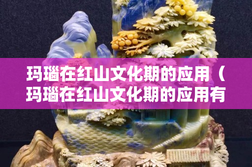 玛瑙在红山文化期的应用（玛瑙在红山文化期的应用有哪些）