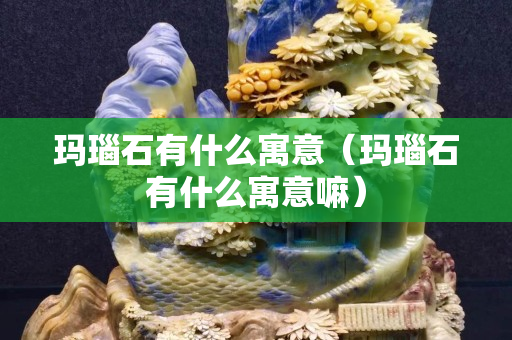 玛瑙石有什么寓意（玛瑙石有什么寓意嘛）