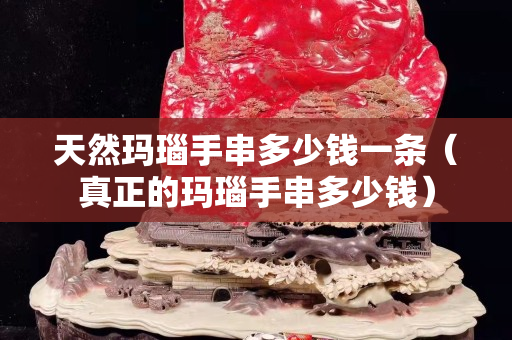 天然玛瑙手串多少钱一条（真正的玛瑙手串多少钱）