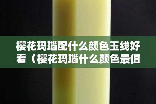 樱花玛瑙配什么颜色玉线好看（樱花玛瑙什么颜色最值得收藏）