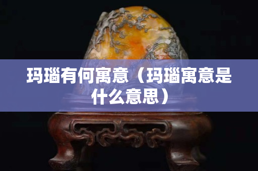 玛瑙有何寓意（玛瑙寓意是什么意思）