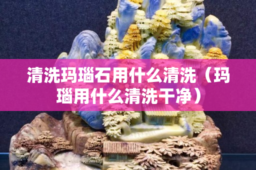 清洗玛瑙石用什么清洗（玛瑙用什么清洗干净）
