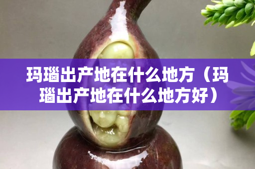 玛瑙出产地在什么地方（玛瑙出产地在什么地方好）