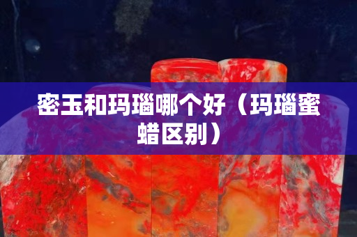 密玉和玛瑙哪个好（玛瑙蜜蜡区别）