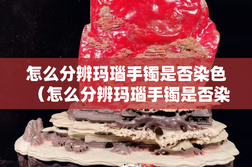 怎么分辨玛瑙手镯是否染色（怎么分辨玛瑙手镯是否染色了）