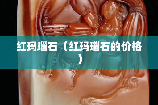 红玛瑙石（红玛瑙石的价格）