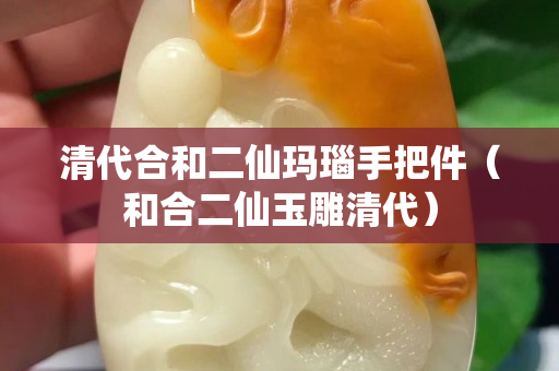 清代合和二仙玛瑙手把件（和合二仙玉雕清代）