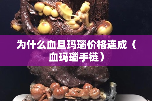 为什么血旦玛瑙价格连成（血玛瑙手链）