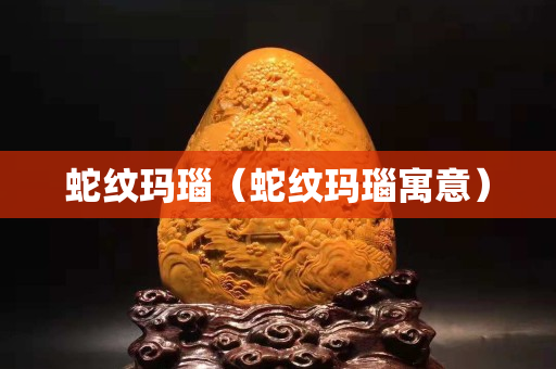 蛇纹玛瑙（蛇纹玛瑙寓意）