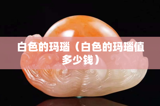 白色的玛瑙（白色的玛瑙值多少钱）
