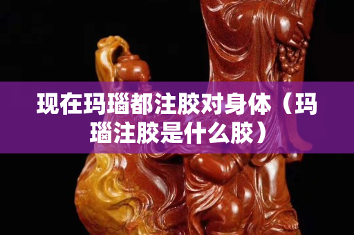 现在玛瑙都注胶对身体（玛瑙注胶是什么胶）