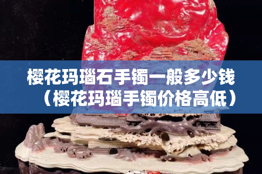 樱花玛瑙石手镯一般多少钱（樱花玛瑙手镯价格高低）