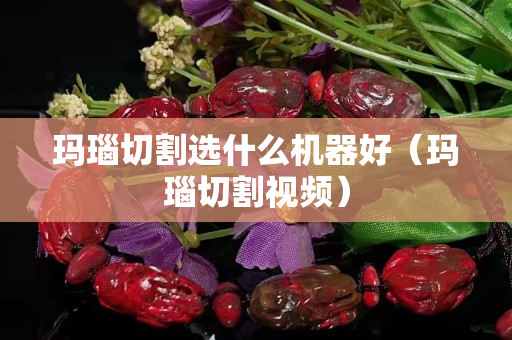 玛瑙切割选什么机器好（玛瑙切割视频）